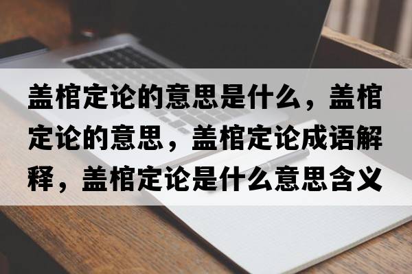 蓋棺定論的意思是什么，蓋棺定論的意思，蓋棺定論成語解釋，蓋棺定論是什么意思含義寓意