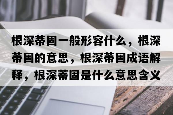 根深蒂固一般形容什么，根深蒂固的意思，根深蒂固成語(yǔ)解釋，根深蒂固是什么意思含義寓意