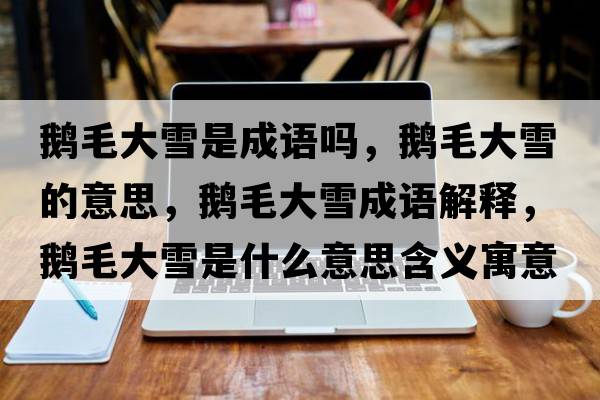 鵝毛大雪是成語嗎，鵝毛大雪的意思，鵝毛大雪成語解釋，鵝毛大雪是什么意思含義寓意