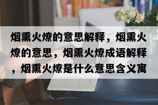 煙熏火燎的意思解釋，煙熏火燎的意思，煙熏火燎成語解釋，煙熏火燎是什么意思含義寓意