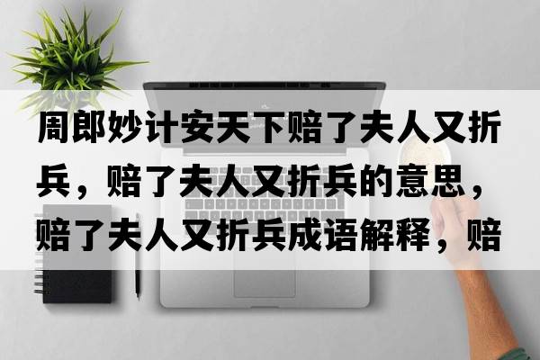 周郎妙計安天下賠了夫人又折兵，賠了夫人又折兵的意思，賠了夫人又折兵成語解釋，賠了夫人又折兵是什么意思含義寓意