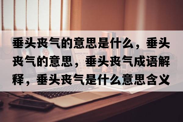 垂頭喪氣的意思是什么，垂頭喪氣的意思，垂頭喪氣成語解釋，垂頭喪氣是什么意思含義寓意