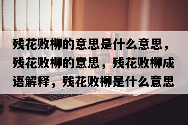 殘花敗柳的意思是什么意思，殘花敗柳的意思，殘花敗柳成語解釋，殘花敗柳是什么意思含義寓意