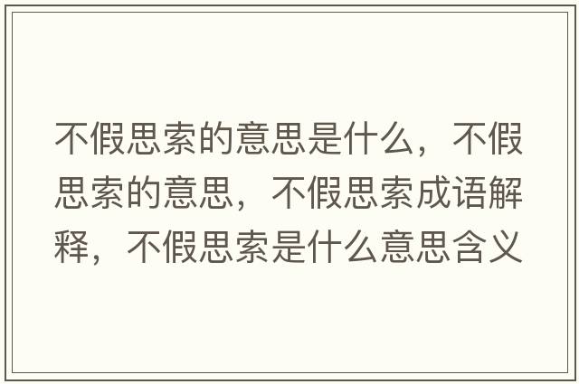 不假思索的意思是什么，不假思索的意思，不假思索成語(yǔ)解釋，不假思索是什么意思含義寓意