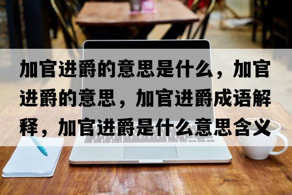 加官進爵的意思是什么，加官進爵的意思，加官進爵成語解釋，加官進爵是什么意思含義寓意