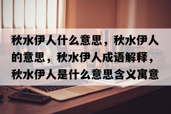 秋水伊人什么意思，秋水伊人的意思，秋水伊人成語解釋，秋水伊人是什么意思含義寓意