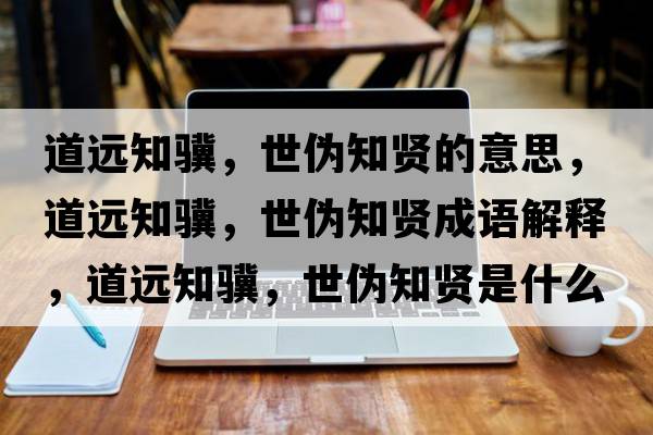 道遠(yuǎn)知驥，世偽知賢的意思，道遠(yuǎn)知驥，世偽知賢成語解釋，道遠(yuǎn)知驥，世偽知賢是什么意思含義寓意