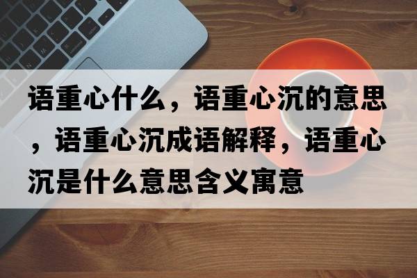 語重心什么，語重心沉的意思，語重心沉成語解釋，語重心沉是什么意思含義寓意