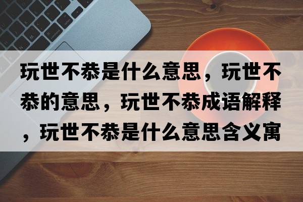 玩世不恭是什么意思，玩世不恭的意思，玩世不恭成語解釋，玩世不恭是什么意思含義寓意