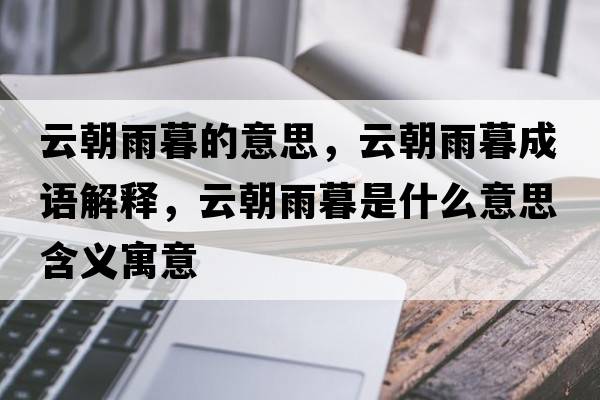 云朝雨暮的意思，云朝雨暮成語(yǔ)解釋?zhuān)瞥昴菏鞘裁匆馑己x寓意