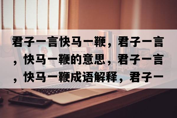 君子一言快馬一鞭，君子一言，快馬一鞭的意思，君子一言，快馬一鞭成語(yǔ)解釋，君子一言，快馬一鞭是什么意思含義寓意