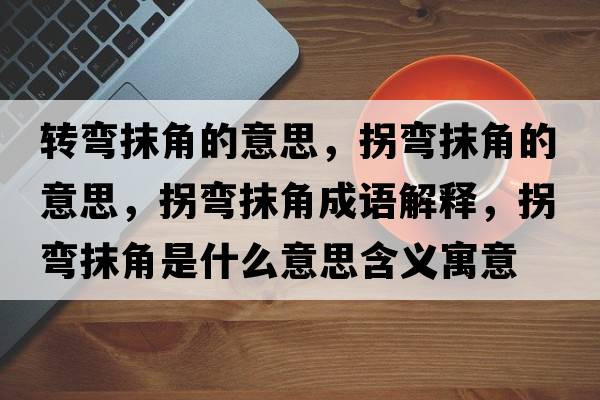 轉(zhuǎn)彎抹角的意思，拐彎抹角的意思，拐彎抹角成語(yǔ)解釋，拐彎抹角是什么意思含義寓意