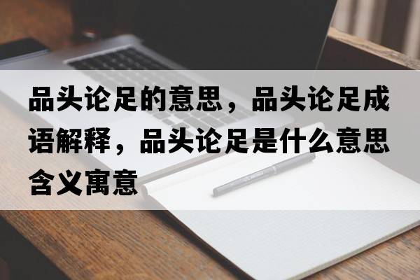 品頭論足的意思，品頭論足成語解釋，品頭論足是什么意思含義寓意