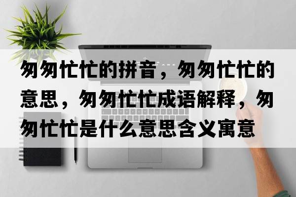 匆匆忙忙的拼音，匆匆忙忙的意思，匆匆忙忙成語解釋，匆匆忙忙是什么意思含義寓意