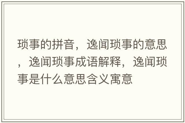 瑣事的拼音，逸聞瑣事的意思，逸聞瑣事成語解釋，逸聞瑣事是什么意思含義寓意