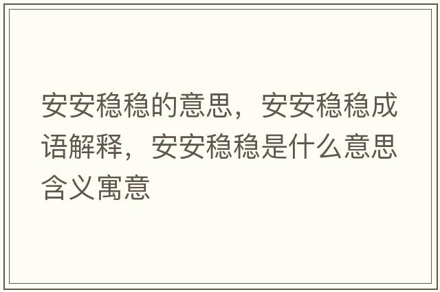 安安穩(wěn)穩(wěn)的意思，安安穩(wěn)穩(wěn)成語(yǔ)解釋，安安穩(wěn)穩(wěn)是什么意思含義寓意