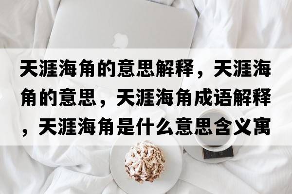 天涯海角的意思解釋，天涯海角的意思，天涯海角成語(yǔ)解釋，天涯海角是什么意思含義寓意