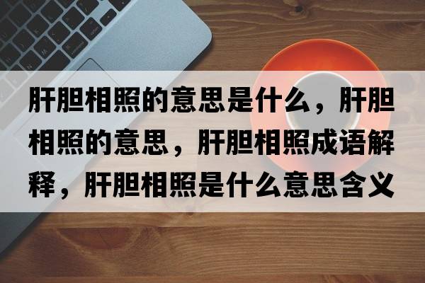 肝膽相照的意思是什么，肝膽相照的意思，肝膽相照成語解釋，肝膽相照是什么意思含義寓意
