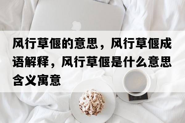 風(fēng)行草偃的意思，風(fēng)行草偃成語(yǔ)解釋?zhuān)L(fēng)行草偃是什么意思含義寓意