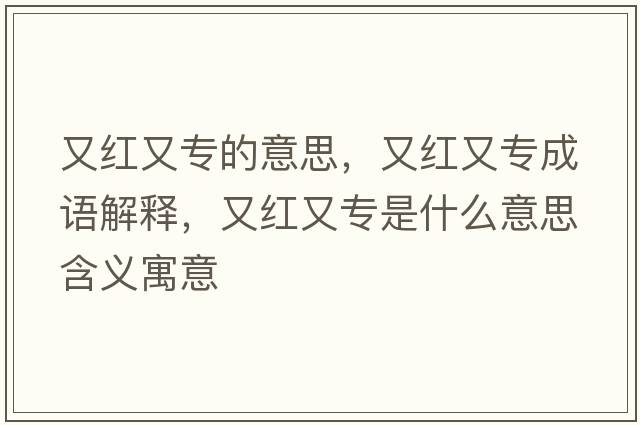 又紅又專的意思，又紅又專成語解釋，又紅又專是什么意思含義寓意