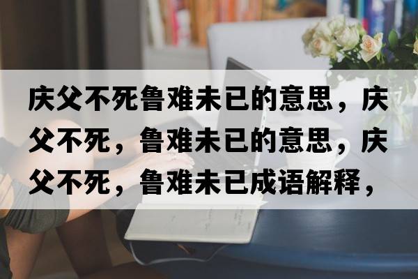慶父不死魯難未已的意思，慶父不死，魯難未已的意思，慶父不死，魯難未已成語解釋，慶父不死，魯難未已是什么意思含義寓意