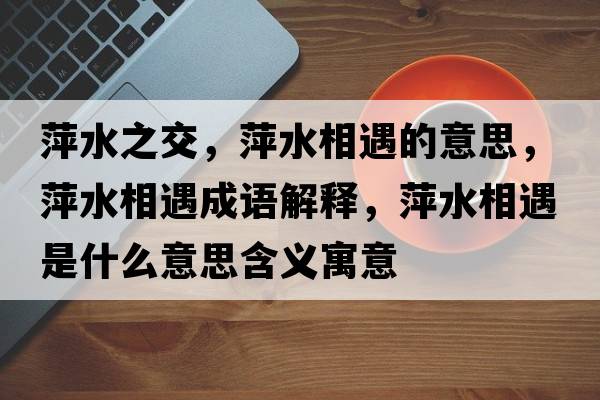 萍水之交，萍水相遇的意思，萍水相遇成語(yǔ)解釋?zhuān)妓嘤鍪鞘裁匆馑己x寓意