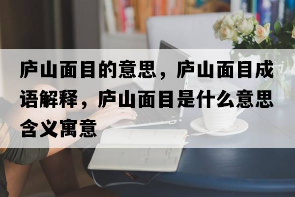 廬山面目的意思，廬山面目成語(yǔ)解釋?zhuān)瑥]山面目是什么意思含義寓意