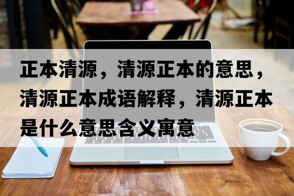 正本清源，清源正本的意思，清源正本成語解釋，清源正本是什么意思含義寓意