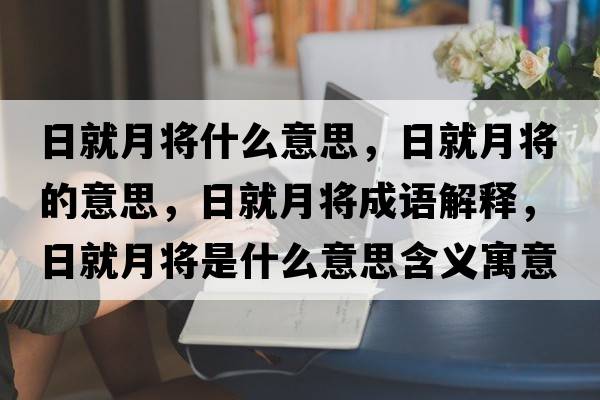 日就月將什么意思，日就月將的意思，日就月將成語解釋，日就月將是什么意思含義寓意