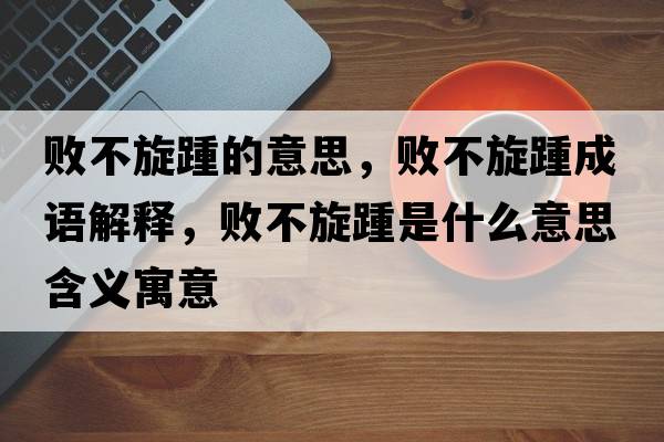 敗不旋踵的意思，敗不旋踵成語解釋，敗不旋踵是什么意思含義寓意