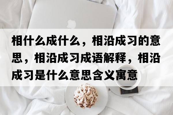 相什么成什么，相沿成習(xí)的意思，相沿成習(xí)成語(yǔ)解釋，相沿成習(xí)是什么意思含義寓意