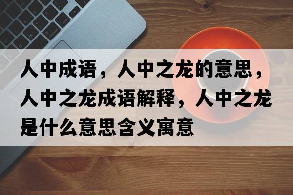 人中成語(yǔ)，人中之龍的意思，人中之龍成語(yǔ)解釋，人中之龍是什么意思含義寓意