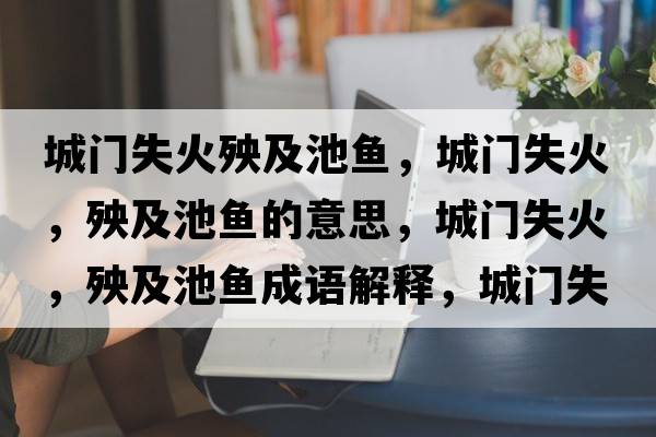 城門失火殃及池魚，城門失火，殃及池魚的意思，城門失火，殃及池魚成語(yǔ)解釋，城門失火，殃及池魚是什么意思含義寓意