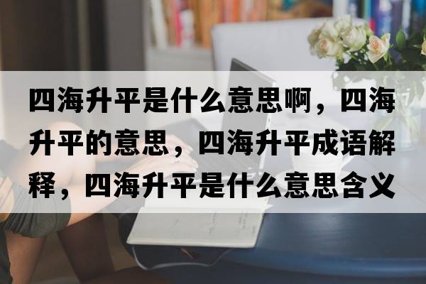 四海升平是什么意思啊，四海升平的意思，四海升平成語解釋，四海升平是什么意思含義寓意