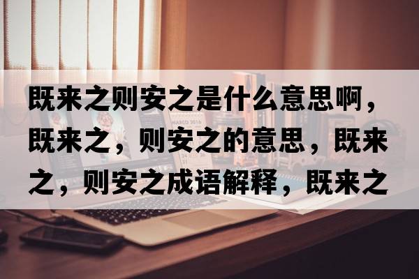 既來(lái)之則安之是什么意思啊，既來(lái)之，則安之的意思，既來(lái)之，則安之成語(yǔ)解釋，既來(lái)之，則安之是什么意思含義寓意