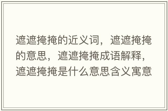 遮遮掩掩的近義詞，遮遮掩掩的意思，遮遮掩掩成語解釋，遮遮掩掩是什么意思含義寓意