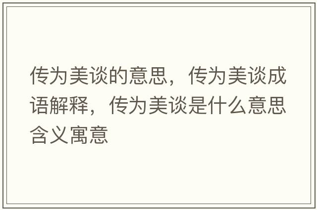 傳為美談的意思，傳為美談成語解釋，傳為美談是什么意思含義寓意
