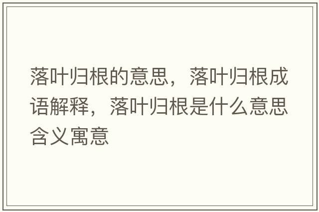 落葉歸根的意思，落葉歸根成語解釋，落葉歸根是什么意思含義寓意