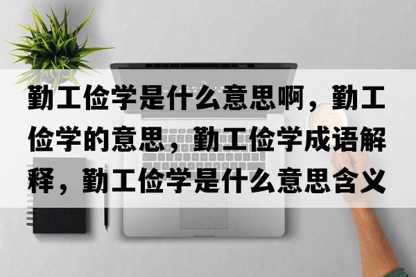 勤工儉學(xué)是什么意思啊，勤工儉學(xué)的意思，勤工儉學(xué)成語(yǔ)解釋?zhuān)诠€學(xué)是什么意思含義寓意