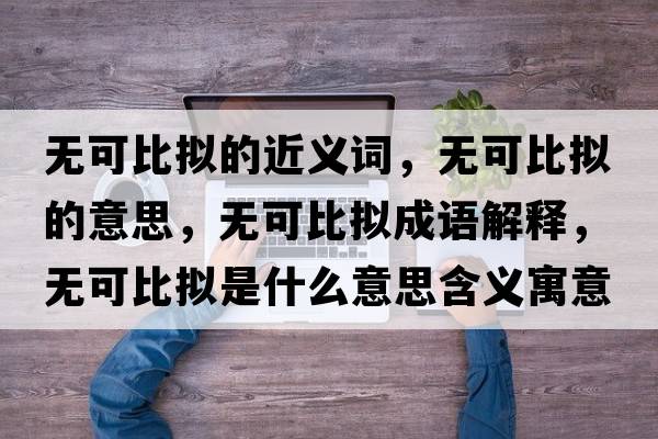 無可比擬的近義詞，無可比擬的意思，無可比擬成語解釋，無可比擬是什么意思含義寓意