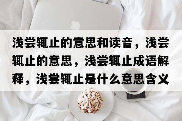 淺嘗輒止的意思和讀音，淺嘗輒止的意思，淺嘗輒止成語(yǔ)解釋?zhuān)瑴\嘗輒止是什么意思含義寓意