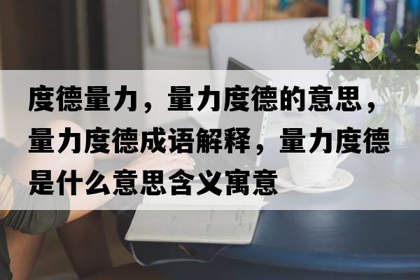 度德量力，量力度德的意思，量力度德成語解釋，量力度德是什么意思含義寓意