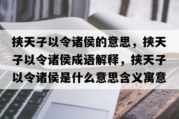 挾天子以令諸侯的意思，挾天子以令諸侯成語解釋，挾天子以令諸侯是什么意思含義寓意