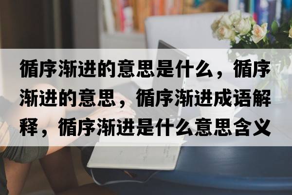 循序漸進的意思是什么，循序漸進的意思，循序漸進成語解釋，循序漸進是什么意思含義寓意