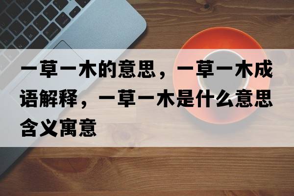 一草一木的意思，一草一木成語(yǔ)解釋，一草一木是什么意思含義寓意