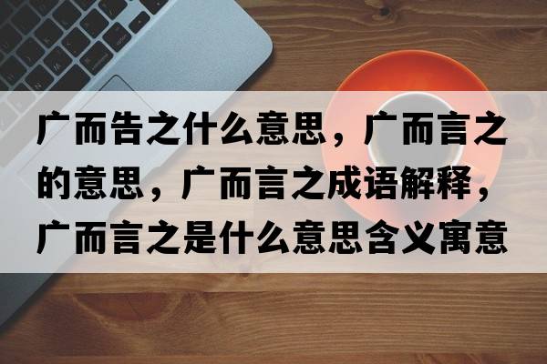 廣而告之什么意思，廣而言之的意思，廣而言之成語解釋，廣而言之是什么意思含義寓意