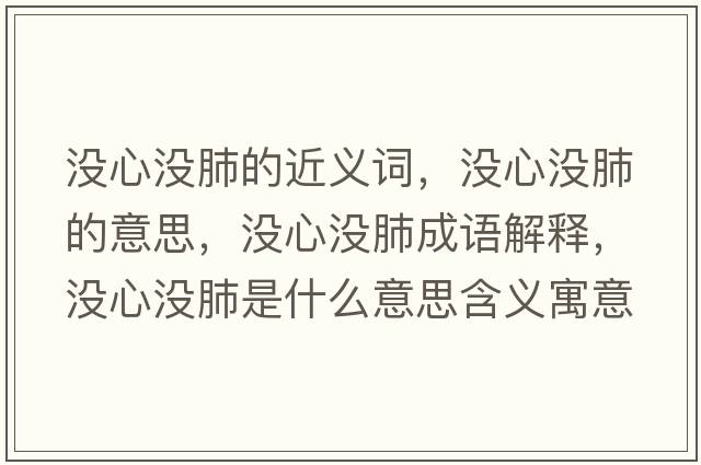 沒(méi)心沒(méi)肺的近義詞，沒(méi)心沒(méi)肺的意思，沒(méi)心沒(méi)肺成語(yǔ)解釋?zhuān)瑳](méi)心沒(méi)肺是什么意思含義寓意