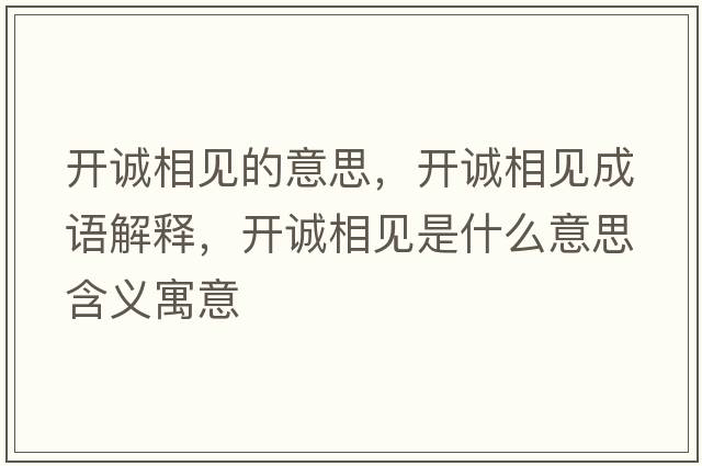 開(kāi)誠(chéng)相見(jiàn)的意思，開(kāi)誠(chéng)相見(jiàn)成語(yǔ)解釋，開(kāi)誠(chéng)相見(jiàn)是什么意思含義寓意