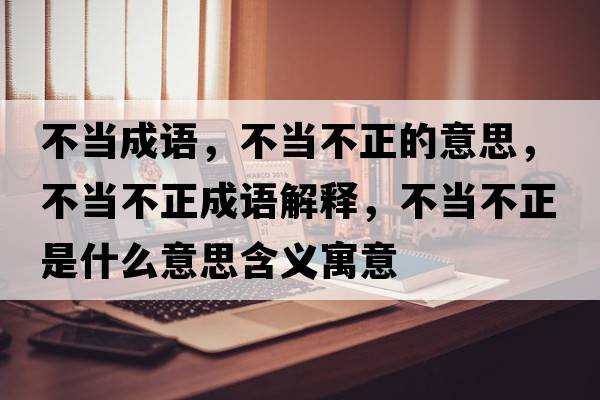 不當(dāng)成語(yǔ)，不當(dāng)不正的意思，不當(dāng)不正成語(yǔ)解釋?zhuān)划?dāng)不正是什么意思含義寓意