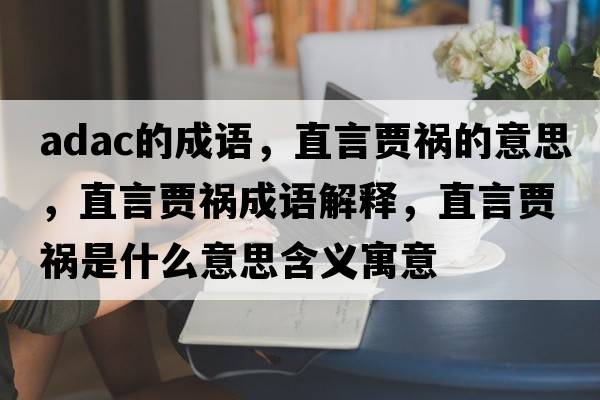 adac的成語，直言賈禍的意思，直言賈禍成語解釋，直言賈禍?zhǔn)鞘裁匆馑己x寓意